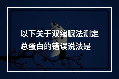 以下关于双缩脲法测定总蛋白的错误说法是