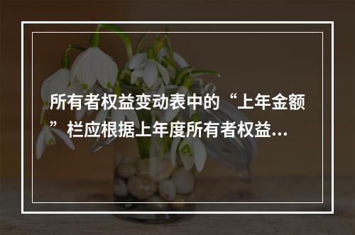 所有者权益变动表中的“上年金额”栏应根据上年度所有者权益变动