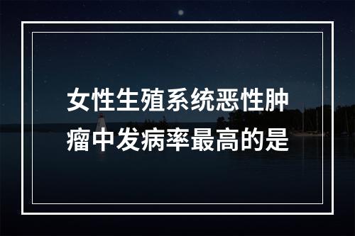 女性生殖系统恶性肿瘤中发病率最高的是