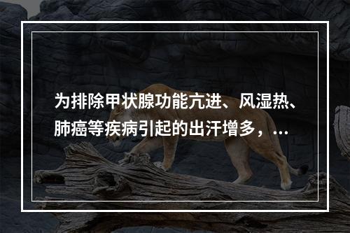 为排除甲状腺功能亢进、风湿热、肺癌等疾病引起的出汗增多，下列