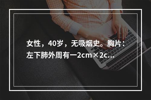 女性，40岁，无吸烟史。胸片：左下肺外周有一2cm×2cm肿