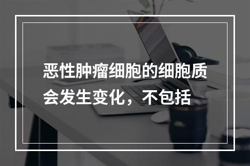 恶性肿瘤细胞的细胞质会发生变化，不包括