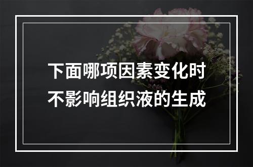 下面哪项因素变化时不影响组织液的生成