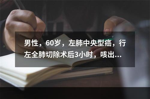 男性，60岁，左肺中央型癌，行左全肺切除术后3小时，咳出大量