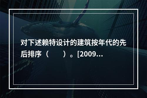 对下述赖特设计的建筑按年代的先后排序（　　）。[2009年