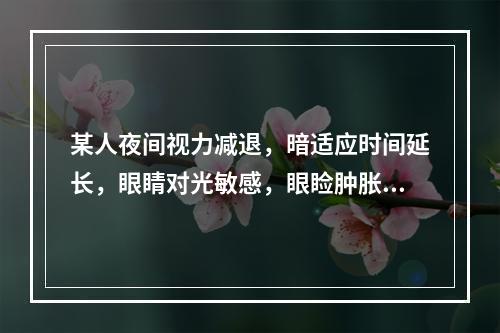 某人夜间视力减退，暗适应时间延长，眼睛对光敏感，眼睑肿胀。可