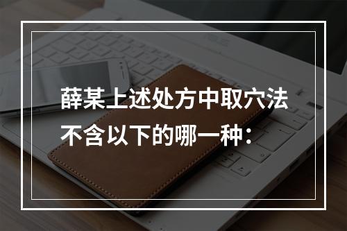 薛某上述处方中取穴法不含以下的哪一种：