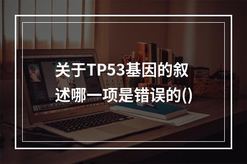 关于TP53基因的叙述哪一项是错误的()