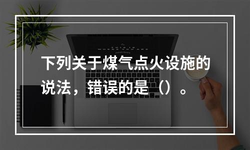 下列关于煤气点火设施的说法，错误的是（）。