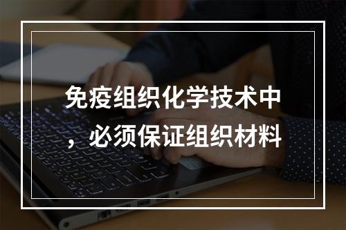 免疫组织化学技术中，必须保证组织材料