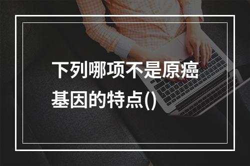 下列哪项不是原癌基因的特点()