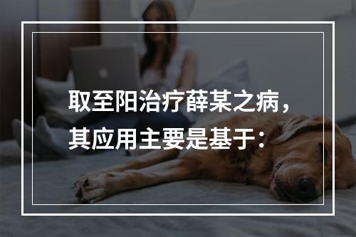 取至阳治疗薛某之病，其应用主要是基于：