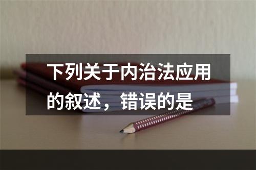 下列关于内治法应用的叙述，错误的是