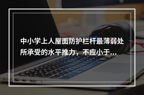 中小学上人屋面防护栏杆最薄弱处所承受的水平推力，不应小于（