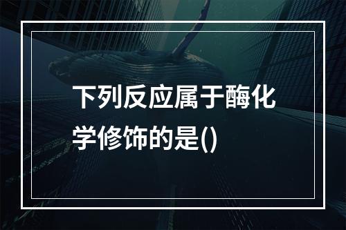 下列反应属于酶化学修饰的是()