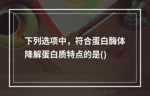 下列选项中，符合蛋白酶体降解蛋白质特点的是()