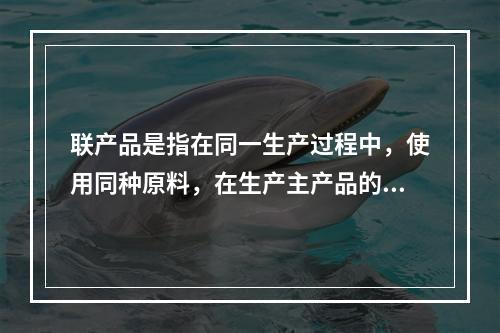 联产品是指在同一生产过程中，使用同种原料，在生产主产品的同时