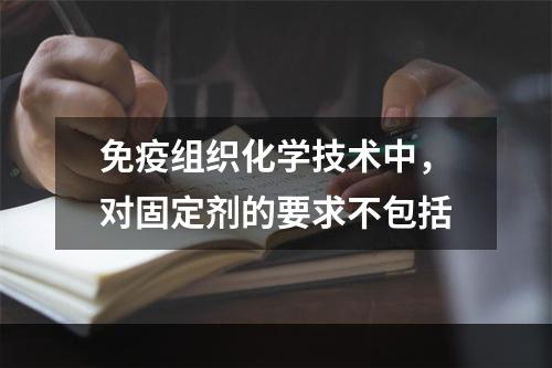 免疫组织化学技术中，对固定剂的要求不包括