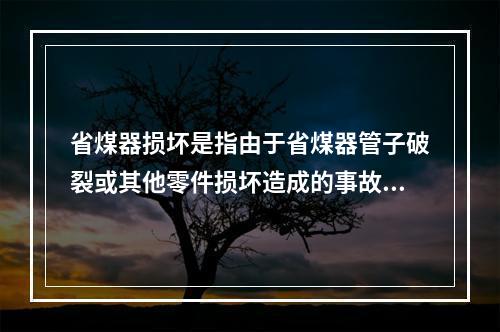 省煤器损坏是指由于省煤器管子破裂或其他零件损坏造成的事故。下