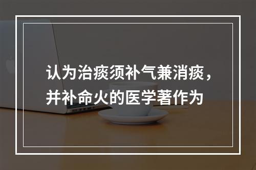 认为治痰须补气兼消痰，并补命火的医学著作为