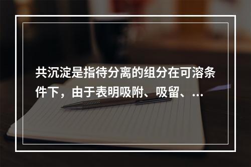 共沉淀是指待分离的组分在可溶条件下，由于表明吸附、吸留、共结