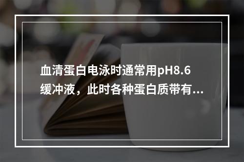 血清蛋白电泳时通常用pH8.6缓冲液，此时各种蛋白质带有的电