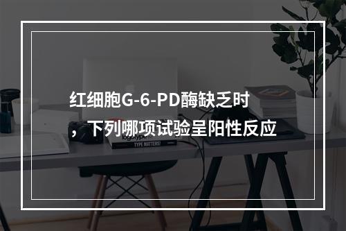 红细胞G-6-PD酶缺乏时，下列哪项试验呈阳性反应