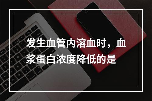 发生血管内溶血时，血浆蛋白浓度降低的是