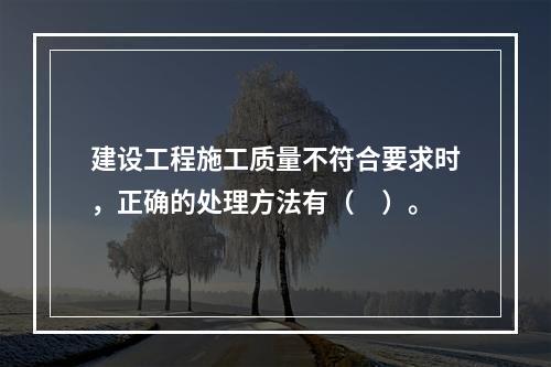 建设工程施工质量不符合要求时，正确的处理方法有（　）。