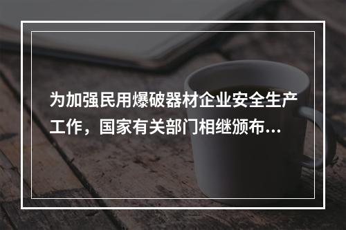 为加强民用爆破器材企业安全生产工作，国家有关部门相继颁布《民