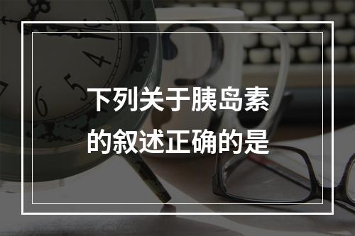 下列关于胰岛素的叙述正确的是