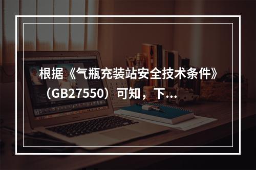 根据《气瓶充装站安全技术条件》（GB27550）可知，下列关