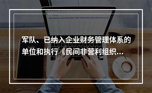 军队、已纳入企业财务管理体系的单位和执行《民间非营利组织会计