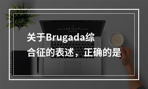 关于Brugada综合征的表述，正确的是