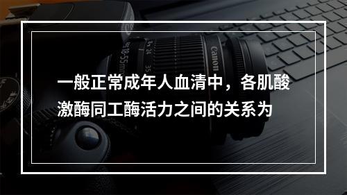 一般正常成年人血清中，各肌酸激酶同工酶活力之间的关系为