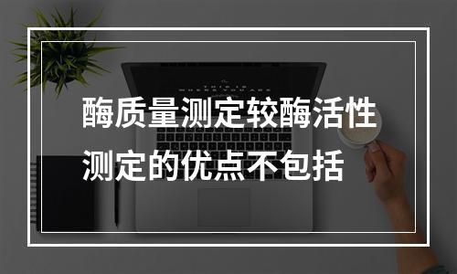 酶质量测定较酶活性测定的优点不包括