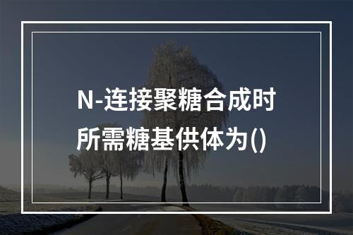 N-连接聚糖合成时所需糖基供体为()