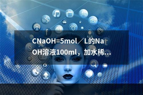 CNaOH=5mol／L的NaOH溶液100ml，加水稀释至