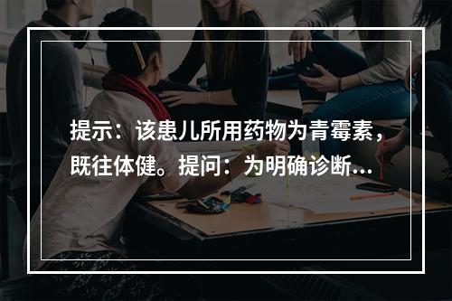 提示：该患儿所用药物为青霉素，既往体健。提问：为明确诊断，进