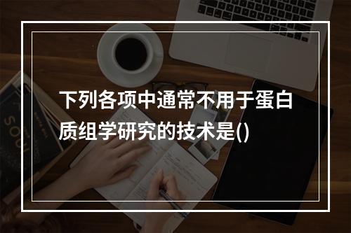 下列各项中通常不用于蛋白质组学研究的技术是()