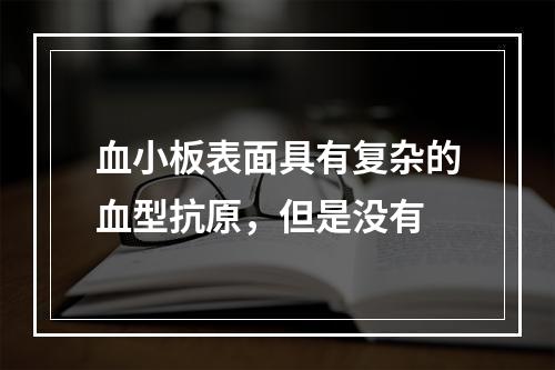 血小板表面具有复杂的血型抗原，但是没有