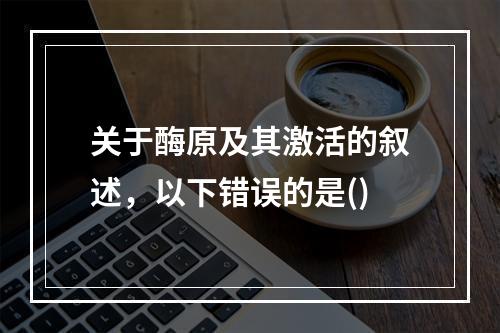 关于酶原及其激活的叙述，以下错误的是()