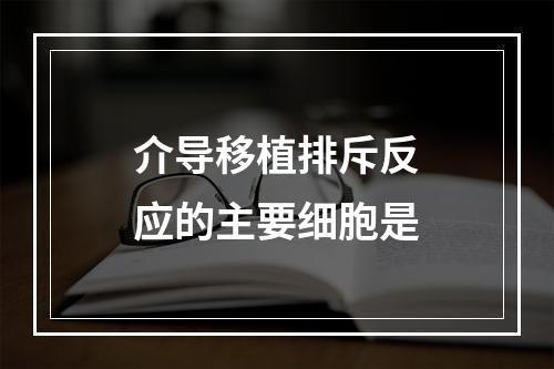 介导移植排斥反应的主要细胞是