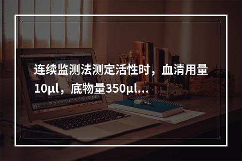 连续监测法测定活性时，血清用量10μl，底物量350μl，光