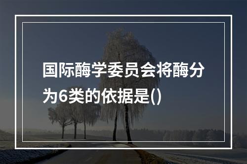 国际酶学委员会将酶分为6类的依据是()