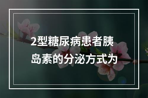 2型糖尿病患者胰岛素的分泌方式为