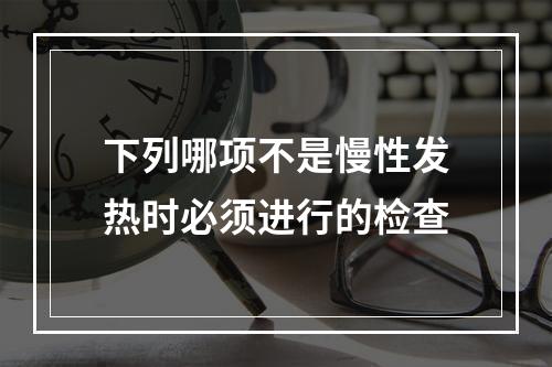 下列哪项不是慢性发热时必须进行的检查