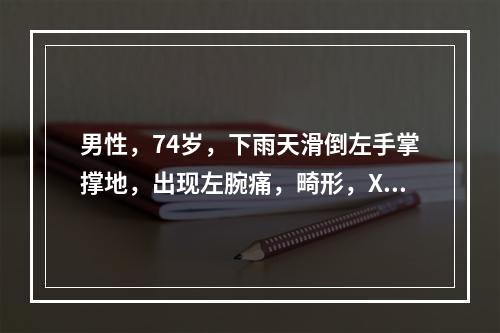 男性，74岁，下雨天滑倒左手掌撑地，出现左腕痛，畸形，X线摄