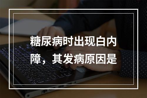 糖尿病时出现白内障，其发病原因是