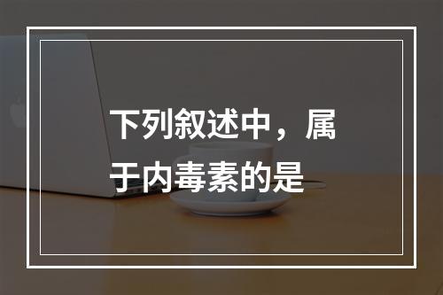 下列叙述中，属于内毒素的是